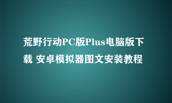 荒野行动PC版Plus电脑版下载 安卓模拟器图文安装教程