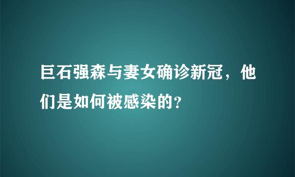 巨石强森与妻女确诊新冠，他们是如何被感染的？