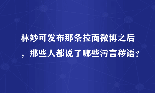 林妙可发布那条拉面微博之后，那些人都说了哪些污言秽语？