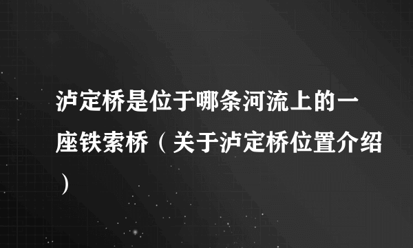 泸定桥是位于哪条河流上的一座铁索桥（关于泸定桥位置介绍）