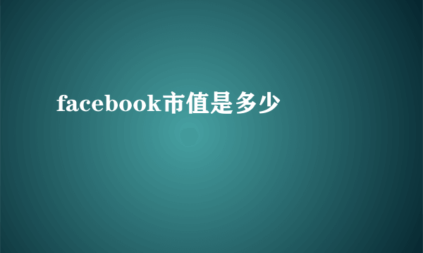 facebook市值是多少