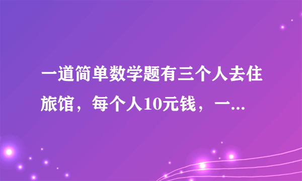 一道简单数学题有三个人去住旅馆，每个人10元钱，一共30．这天老板高兴，于是一共只收25元钱，让服务员把5元钱还给顾客，