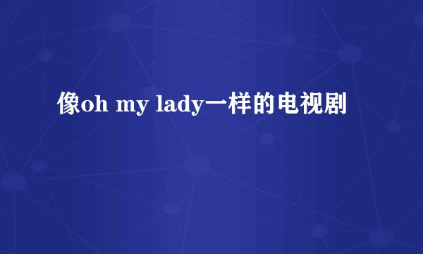 像oh my lady一样的电视剧