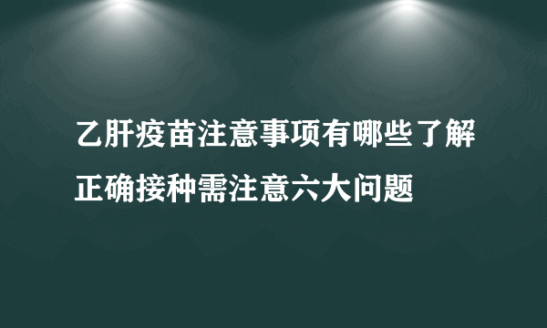 乙肝疫苗注意事项有哪些了解正确接种需注意六大问题