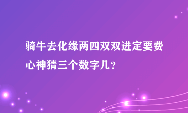 骑牛去化缘两四双双进定要费心神猜三个数字几？