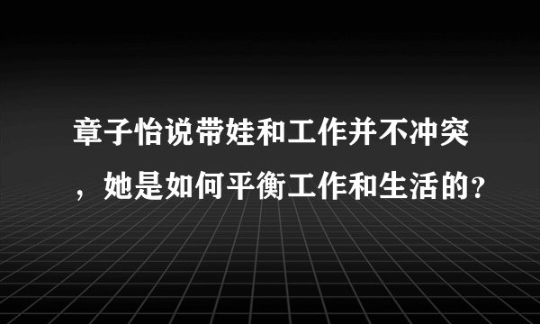 章子怡说带娃和工作并不冲突，她是如何平衡工作和生活的？