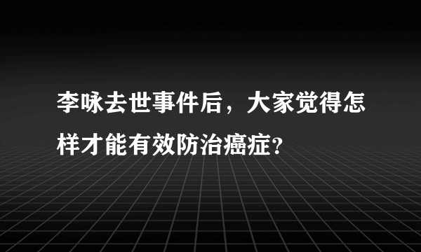 李咏去世事件后，大家觉得怎样才能有效防治癌症？