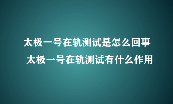 太极一号在轨测试是怎么回事 太极一号在轨测试有什么作用