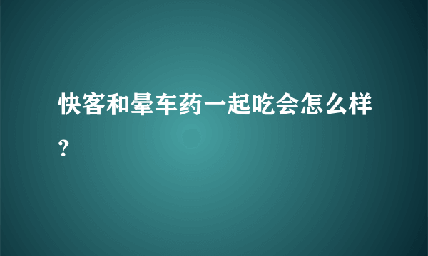 快客和晕车药一起吃会怎么样？