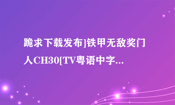 跪求下载发布]铁甲无敌奖门人CH30[TV粤语中字]种子的网址谢恩公！