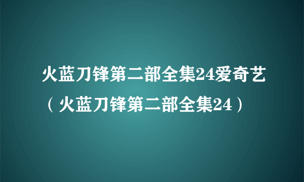 火蓝刀锋第二部全集24爱奇艺（火蓝刀锋第二部全集24）