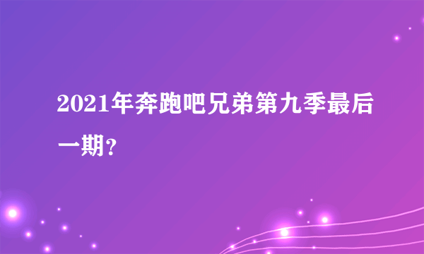 2021年奔跑吧兄弟第九季最后一期？