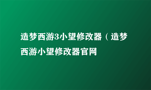 造梦西游3小望修改器（造梦西游小望修改器官网