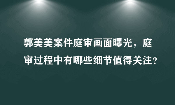 郭美美案件庭审画面曝光，庭审过程中有哪些细节值得关注？