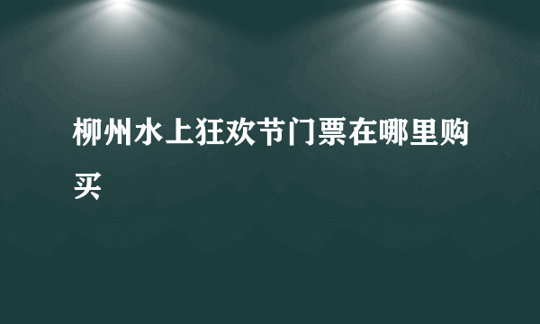 柳州水上狂欢节门票在哪里购买