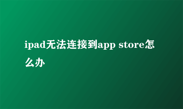 ipad无法连接到app store怎么办