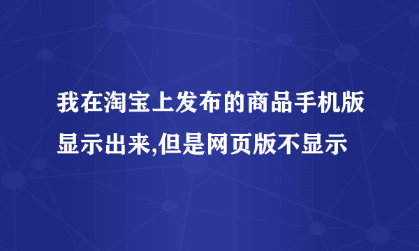 我在淘宝上发布的商品手机版显示出来,但是网页版不显示