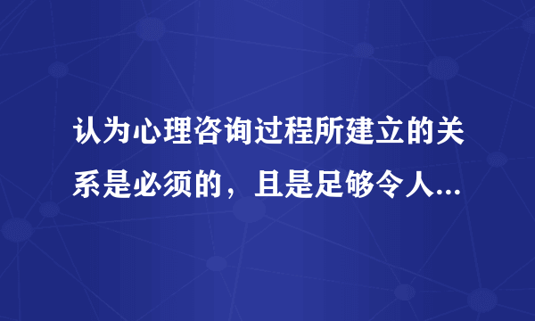 认为心理咨询过程所建立的关系是必须的，且是足够令人改变和成长的关系的心理学家是（）。