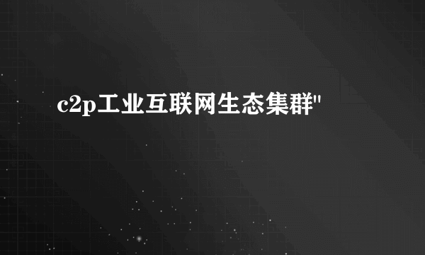 c2p工业互联网生态集群