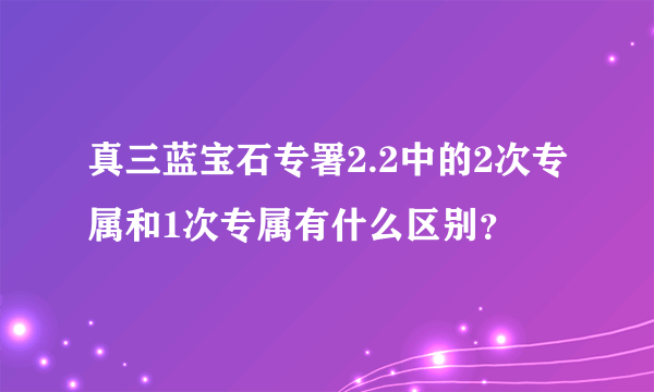 真三蓝宝石专署2.2中的2次专属和1次专属有什么区别？