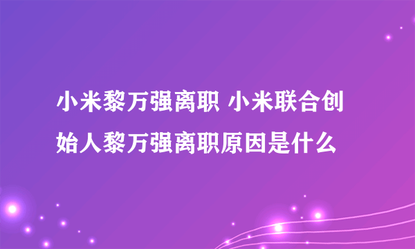 小米黎万强离职 小米联合创始人黎万强离职原因是什么