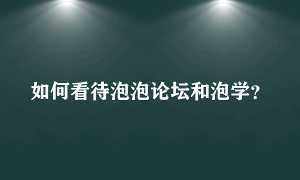 如何看待泡泡论坛和泡学？