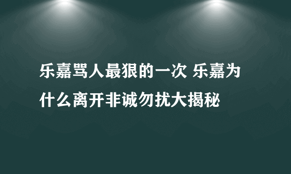 乐嘉骂人最狠的一次 乐嘉为什么离开非诚勿扰大揭秘