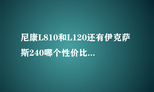 尼康L810和L120还有伊克萨斯240哪个性价比高？我就是出去玩用的，想要个像素各反面都好点的。请给点意见。