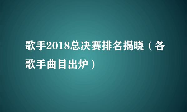 歌手2018总决赛排名揭晓（各歌手曲目出炉）