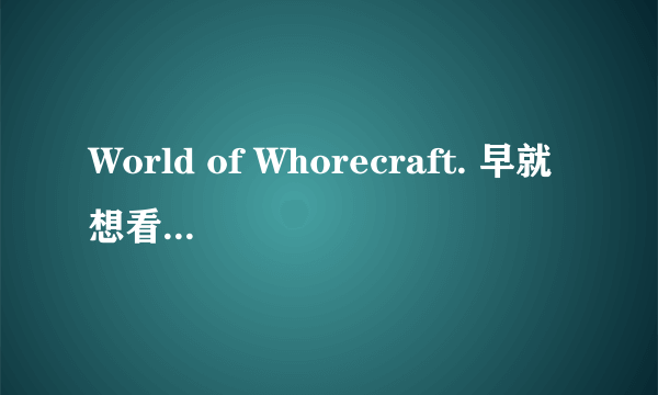 World of Whorecraft. 早就想看了 一共6部 哪位大神可以给我发个链接