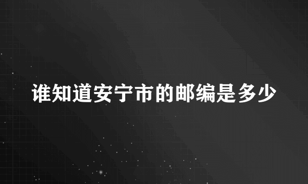 谁知道安宁市的邮编是多少