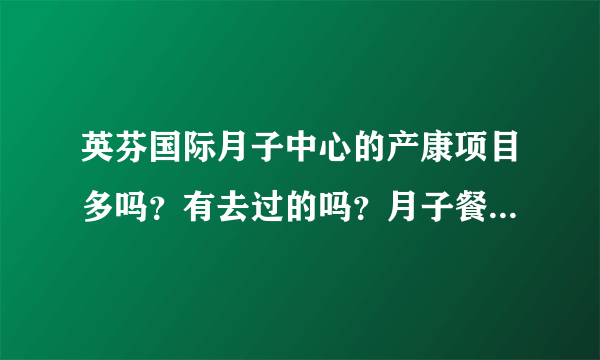 英芬国际月子中心的产康项目多吗？有去过的吗？月子餐好吃不？