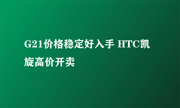 G21价格稳定好入手 HTC凯旋高价开卖