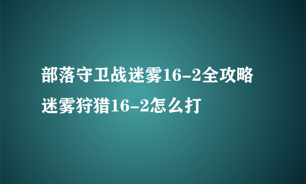 部落守卫战迷雾16-2全攻略 迷雾狩猎16-2怎么打