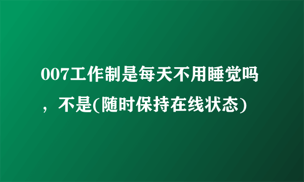 007工作制是每天不用睡觉吗，不是(随时保持在线状态)