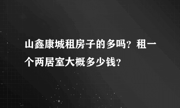 山鑫康城租房子的多吗？租一个两居室大概多少钱？