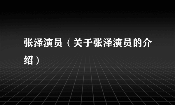 张泽演员（关于张泽演员的介绍）