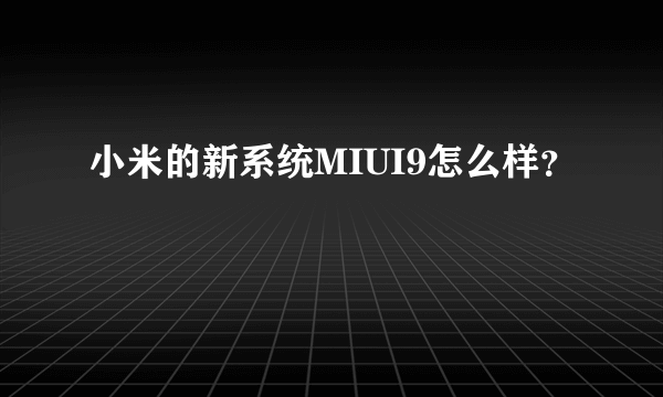 小米的新系统MIUI9怎么样？