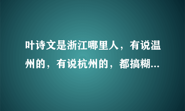 叶诗文是浙江哪里人，有说温州的，有说杭州的，都搞糊涂了？求解