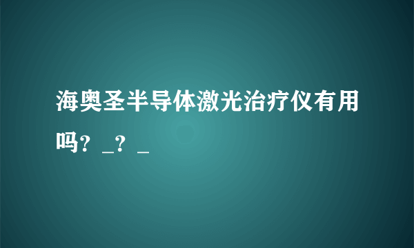 海奥圣半导体激光治疗仪有用吗？_？_