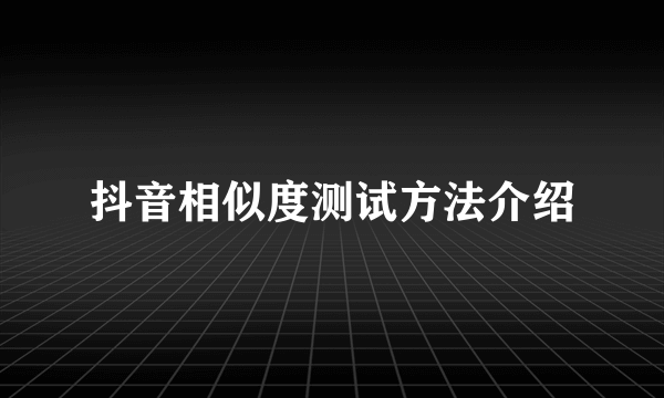 抖音相似度测试方法介绍