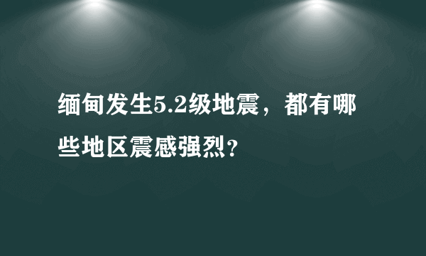 缅甸发生5.2级地震，都有哪些地区震感强烈？