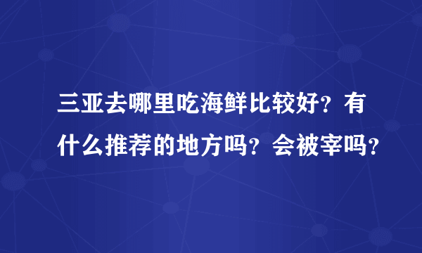 三亚去哪里吃海鲜比较好？有什么推荐的地方吗？会被宰吗？