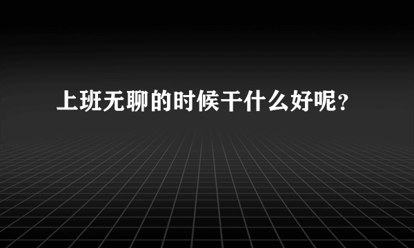 上班无聊的时候干什么好呢？