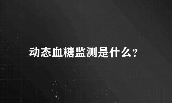 动态血糖监测是什么？