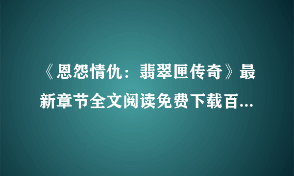 《恩怨情仇：翡翠匣传奇》最新章节全文阅读免费下载百度网盘资源，谁有？