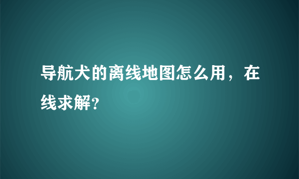 导航犬的离线地图怎么用，在线求解？