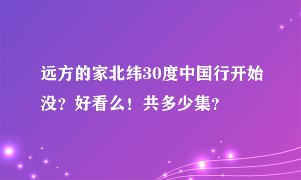 远方的家北纬30度中国行开始没？好看么！共多少集？