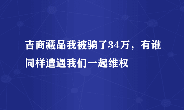 吉商藏品我被骗了34万，有谁同样遭遇我们一起维权