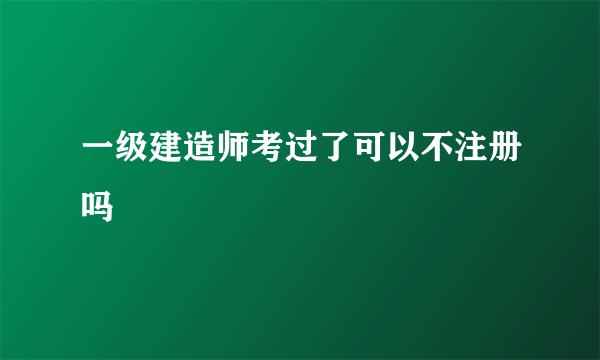 一级建造师考过了可以不注册吗